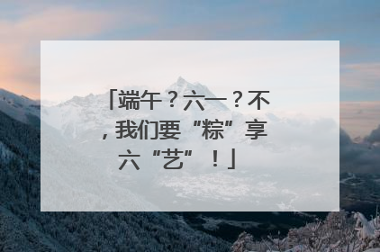 端午？六一？不，我们要“粽”享六“艺”！