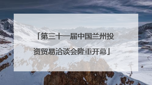 第三十一届中国兰州投资贸易洽谈会隆重开幕