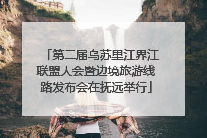 第二届乌苏里江界江联盟大会暨边境旅游线路发布会在抚远举行