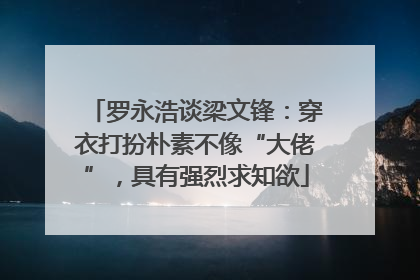 罗永浩谈梁文锋：穿衣打扮朴素不像“大佬”，具有强烈求知欲