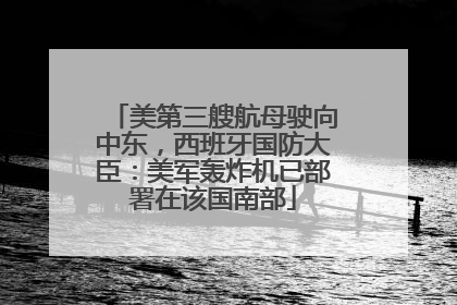 美第三艘航母驶向中东，西班牙国防大臣：美军轰炸机已部署在该国南部