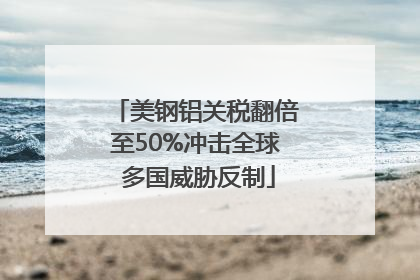 美钢铝关税翻倍至50%冲击全球 多国威胁反制