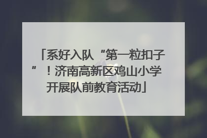 系好入队“第一粒扣子”！济南高新区鸡山小学开展队前教育活动