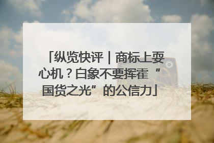 纵览快评｜商标上耍心机？白象不要挥霍“国货之光”的公信力