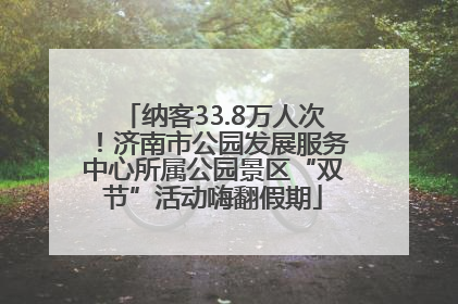 纳客33.8万人次！济南市公园发展服务中心所属公园景区“双节”活动嗨翻假期