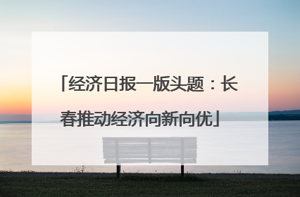 经济日报一版头题：长春推动经济向新向优