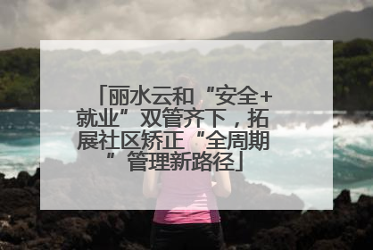 丽水云和“安全+就业”双管齐下，拓展社区矫正“全周期”管理新路径