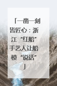 一凿一刻皆匠心：浙江“红船”手艺人让船模“说话”
