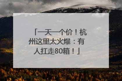 一天一个价！杭州这里太火爆：有人扛走80箱！