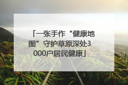 一张手作“健康地图”守护草原深处3000户居民健康