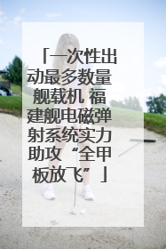 一次性出动最多数量舰载机 福建舰电磁弹射系统实力助攻“全甲板放飞”