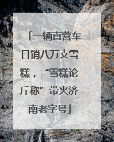 一辆直营车日销八万支雪糕，“雪糕论斤称”带火济南老字号