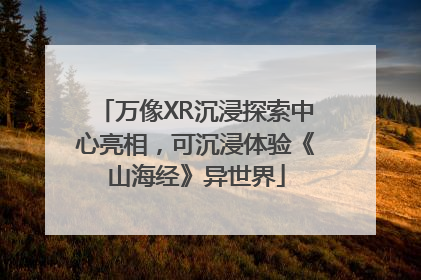 万像XR沉浸探索中心亮相，可沉浸体验《山海经》异世界