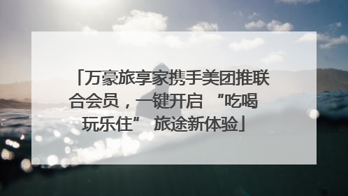 万豪旅享家携手美团推联合会员，一键开启 “吃喝玩乐住” 旅途新体验