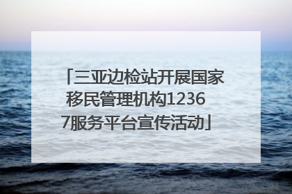 三亚边检站开展国家移民管理机构12367服务平台宣传活动