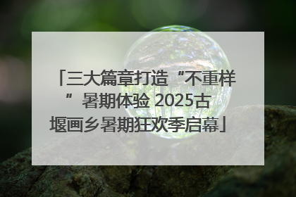 三大篇章打造“不重样”暑期体验 2025古堰画乡暑期狂欢季启幕