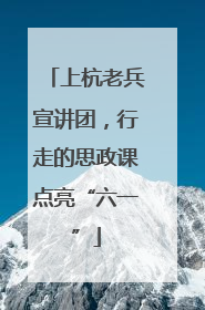 上杭老兵宣讲团，行走的思政课点亮“六一”