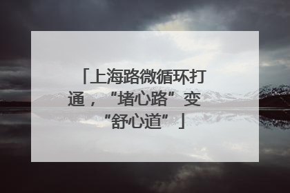 上海路微循环打通，“堵心路”变“舒心道”