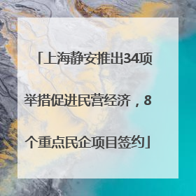 上海静安推出34项举措促进民营经济，8个重点民企项目签约