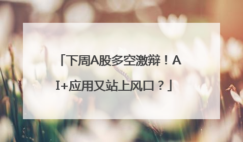 下周A股多空激辩！AI+应用又站上风口？