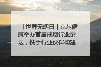 世界无烟日｜京东健康举办首届戒烟行业论坛，携手行业伙伴构建科学控烟新生态