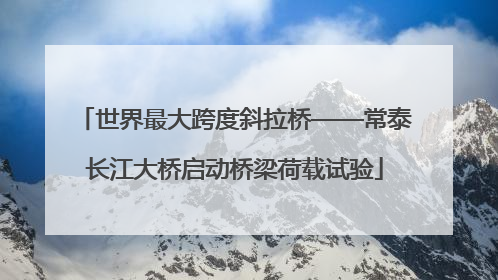 世界最大跨度斜拉桥——常泰长江大桥启动桥梁荷载试验
