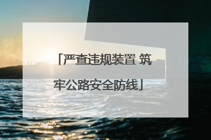 严查违规装置 筑牢公路安全防线