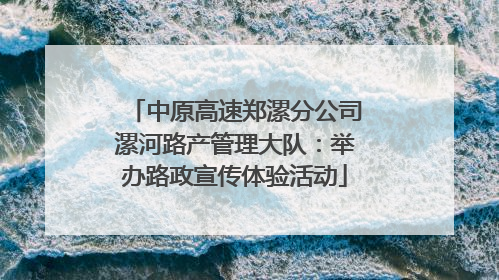 中原高速郑漯分公司漯河路产管理大队：举办路政宣传体验活动
