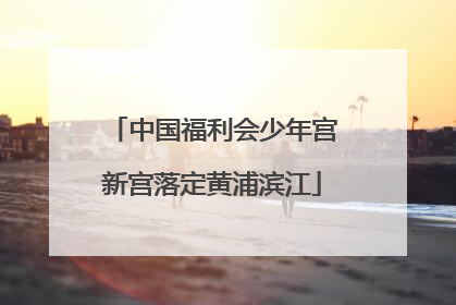 中国福利会少年宫新宫落定黄浦滨江