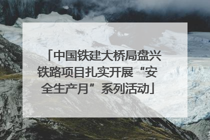 中国铁建大桥局盘兴铁路项目扎实开展“安全生产月”系列活动