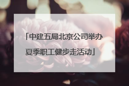中建五局北京公司举办夏季职工健步走活动