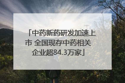 中药新药研发加速上市 全国现存中药相关企业超84.3万家