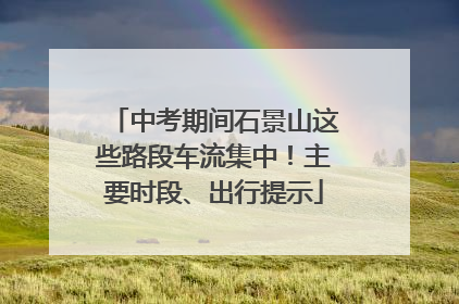 中考期间石景山这些路段车流集中！主要时段、出行提示