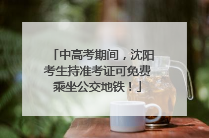 中高考期间，沈阳考生持准考证可免费乘坐公交地铁！