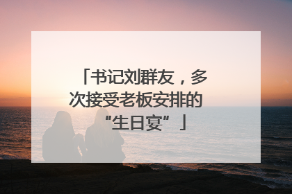 书记刘群友，多次接受老板安排的“生日宴”