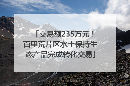 交易额235万元！百里荒片区水土保持生态产品完成转化交易
