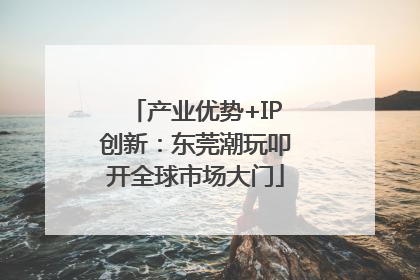 产业优势+IP创新：东莞潮玩叩开全球市场大门