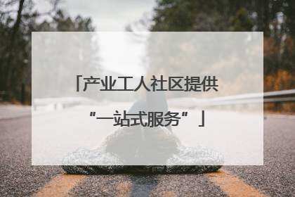 产业工人社区提供“一站式服务”