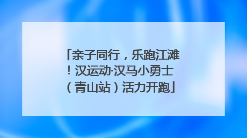 亲子同行，乐跑江滩！汉运动·汉马小勇士（青山站）活力开跑