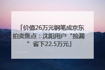 价值26万元钢笔成京东拍卖焦点：沈阳用户“捡漏”省下22.5万元