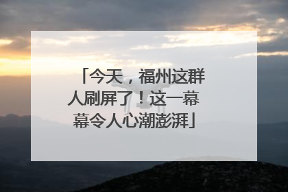 今天，福州这群人刷屏了！这一幕幕令人心潮澎湃
