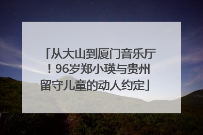 从大山到厦门音乐厅！96岁郑小瑛与贵州留守儿童的动人约定