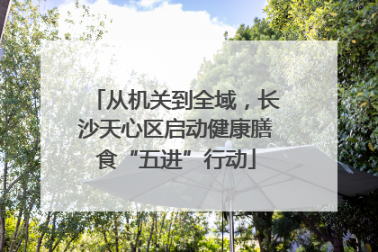 从机关到全域，长沙天心区启动健康膳食“五进”行动