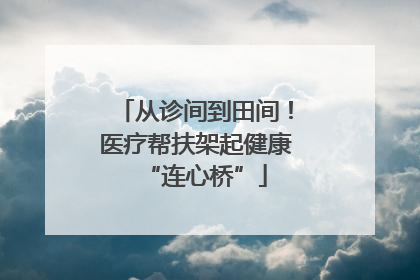 从诊间到田间！医疗帮扶架起健康“连心桥”