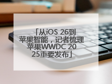 从iOS 26到苹果智能，记者梳理苹果WWDC 2025重要发布