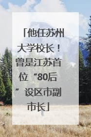 他任苏州大学校长！曾是江苏首位“80后”设区市副市长