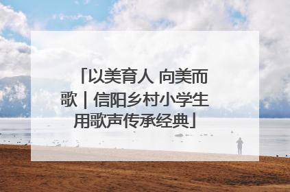 以美育人 向美而歌｜信阳乡村小学生用歌声传承经典