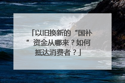 以旧换新的“国补”资金从哪来？如何抵达消费者？