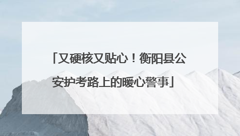 又硬核又贴心！衡阳县公安护考路上的暖心警事