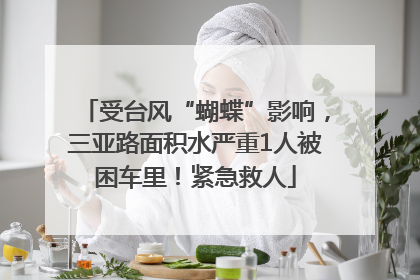 受台风“蝴蝶”影响，三亚路面积水严重1人被困车里！紧急救人